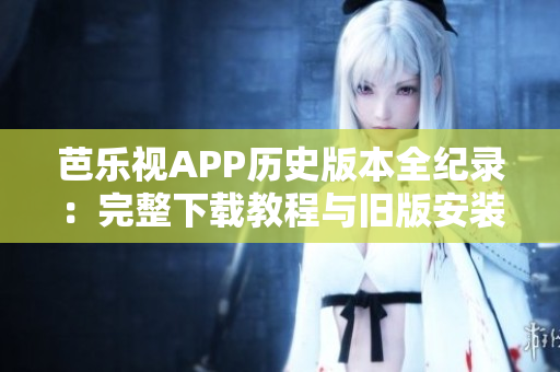 芭樂(lè)視APP歷史版本全紀(jì)錄：完整下載教程與舊版安裝指南