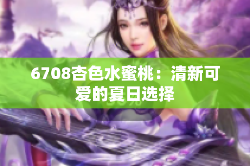 6708杏色水蜜桃：清新可愛(ài)的夏日選擇