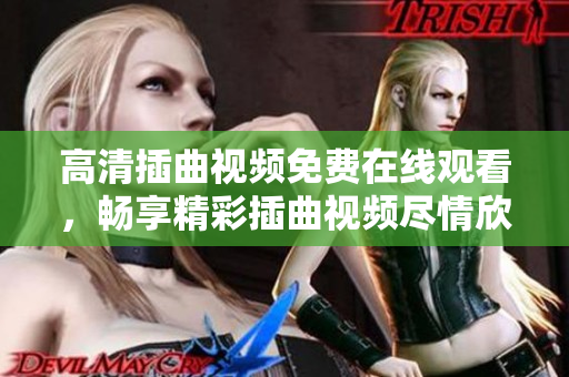 高清插曲視頻免費在線觀看，暢享精彩插曲視頻盡情欣賞