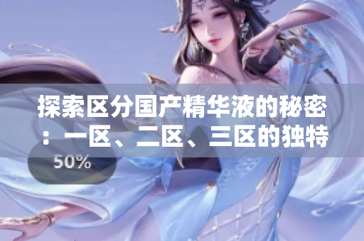 探索區(qū)分國產精華液的秘密：一區(qū)、二區(qū)、三區(qū)的獨特魅力