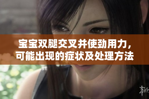 寶寶雙腿交叉并使勁用力，可能出現(xiàn)的癥狀及處理方法
