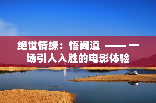 絕世情緣：悟間道  —— 一場引人入勝的電影體驗