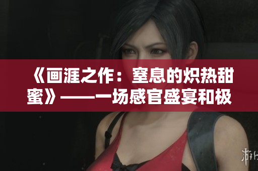 《畫涯之作：窒息的熾熱甜蜜》——一場感官盛宴和極端壓抑的對抗。