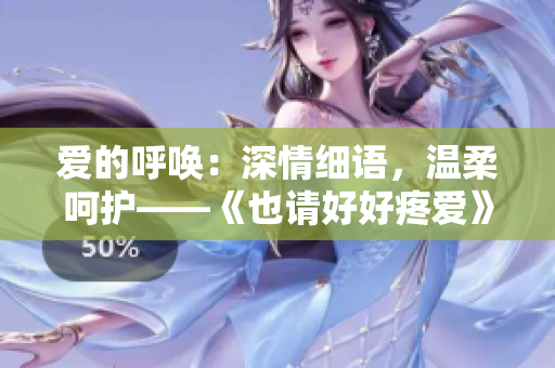 愛(ài)的呼喚：深情細(xì)語(yǔ)，溫柔呵護(hù)——《也請(qǐng)好好疼愛(ài)》第八集