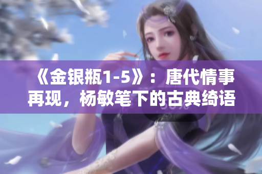 《金銀瓶1-5》：唐代情事再現(xiàn)，楊敏筆下的古典綺語(yǔ)