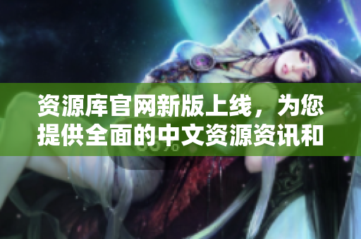 資源庫(kù)官網(wǎng)新版上線，為您提供全面的中文資源資訊和服務(wù)