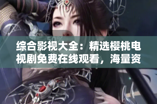 綜合影視大全：精選櫻桃電視劇免費在線觀看，海量資源等你來探索