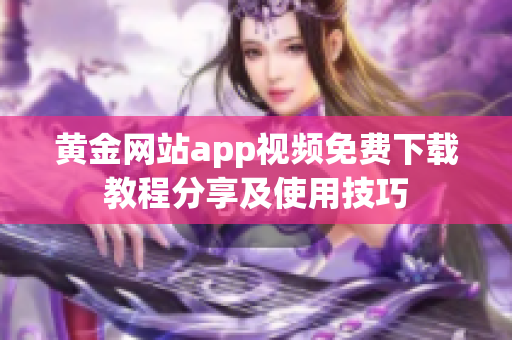 黃金網(wǎng)站app視頻免費下載教程分享及使用技巧