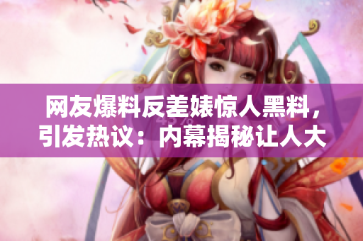 網(wǎng)友爆料反差婊驚人黑料，引發(fā)熱議：內(nèi)幕揭秘讓人大跌眼鏡！