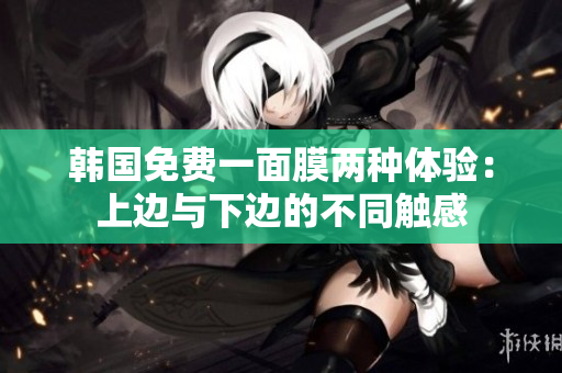韓國(guó)免費(fèi)一面膜兩種體驗(yàn)：上邊與下邊的不同觸感