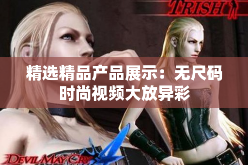 精選精品產(chǎn)品展示：無(wú)尺碼時(shí)尚視頻大放異彩