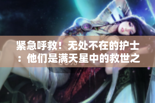 緊急呼救！無(wú)處不在的護(hù)士：他們是滿天星中的救世之星