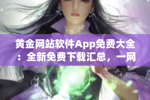 黃金網(wǎng)站軟件App免費(fèi)大全：全新免費(fèi)下載匯總，一網(wǎng)打盡！