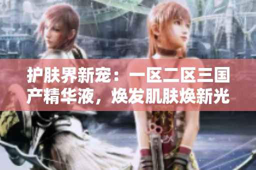 護(hù)膚界新寵：一區(qū)二區(qū)三國(guó)產(chǎn)精華液，煥發(fā)肌膚煥新光彩！