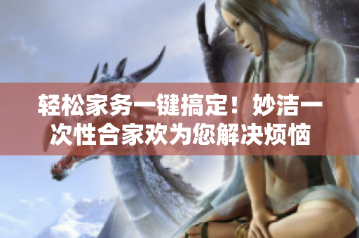 輕松家務(wù)一鍵搞定！妙潔一次性合家歡為您解決煩惱