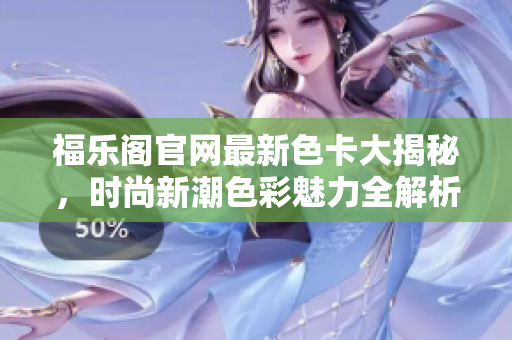 福樂(lè)閣官網(wǎng)最新色卡大揭秘，時(shí)尚新潮色彩魅力全解析