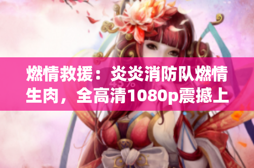 燃情救援：炎炎消防隊(duì)燃情生肉，全高清1080p震撼上線