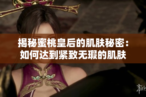 揭秘蜜桃皇后的肌膚秘密：如何達(dá)到緊致無(wú)瑕的肌膚