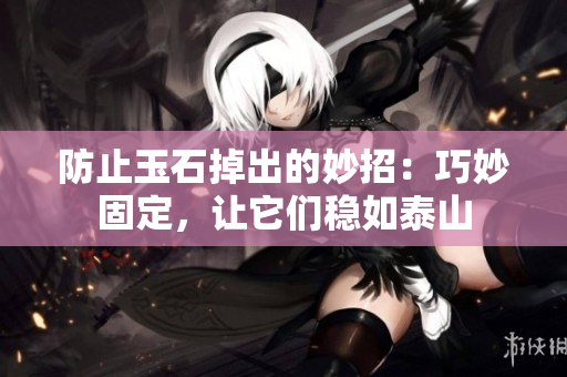 防止玉石掉出的妙招：巧妙固定，讓它們穩(wěn)如泰山