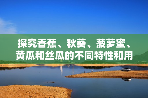 探究香蕉、秋葵、菠蘿蜜、黃瓜和絲瓜的不同特性和用途