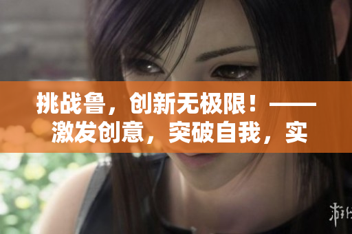 挑戰(zhàn)魯，創(chuàng)新無極限！—— 激發(fā)創(chuàng)意，突破自我，實現(xiàn)無限可能