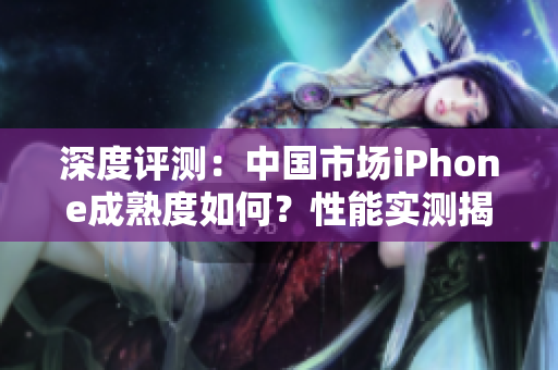 深度評(píng)測(cè)：中國(guó)市場(chǎng)iPhone成熟度如何？性能實(shí)測(cè)揭秘