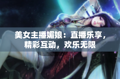 美女主播媚娘：直播樂(lè)享，精彩互動(dòng)，歡樂(lè)無(wú)限