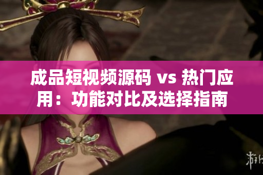 成品短視頻源碼 vs 熱門應(yīng)用：功能對比及選擇指南