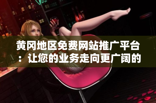 黃岡地區(qū)免費(fèi)網(wǎng)站推廣平臺：讓您的業(yè)務(wù)走向更廣闊的網(wǎng)絡(luò)世界