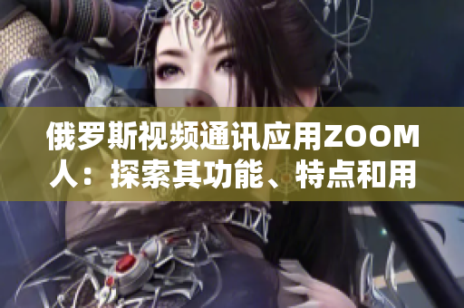 俄羅斯視頻通訊應(yīng)用ZOOM人：探索其功能、特點(diǎn)和用戶體驗(yàn)