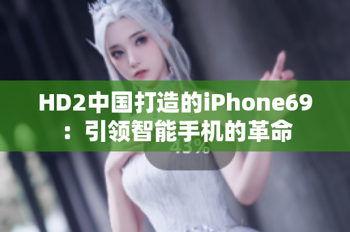 HD2中國打造的iPhone69：引領(lǐng)智能手機(jī)的革命