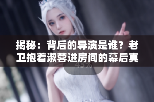 揭秘：背后的導(dǎo)演是誰？老衛(wèi)抱著淑蓉進(jìn)房間的幕后真相