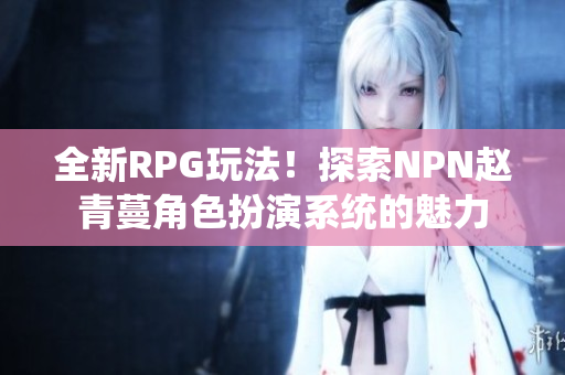 全新RPG玩法！探索NPN趙青蔓角色扮演系統(tǒng)的魅力