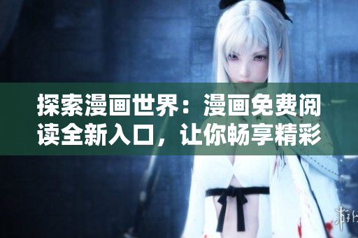 探索漫畫世界：漫畫免費(fèi)閱讀全新入口，讓你暢享精彩漫畫世界