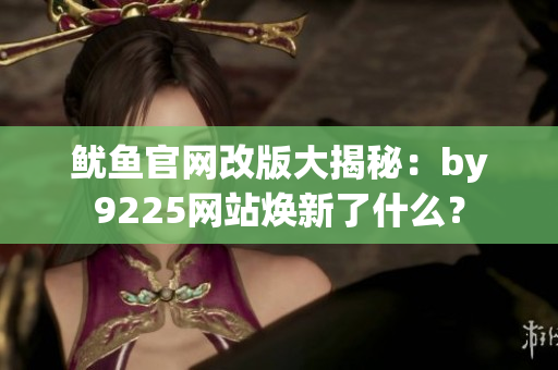 魷魚官網(wǎng)改版大揭秘：by9225網(wǎng)站煥新了什么？