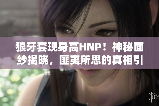 狼牙套現(xiàn)身高HNP！神秘面紗揭曉，匪夷所思的真相引人矚目