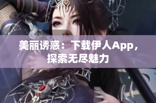 美麗誘惑：下載伊人App，探索無(wú)盡魅力