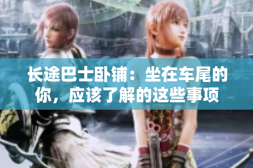長(zhǎng)途巴士臥鋪：坐在車(chē)尾的你，應(yīng)該了解的這些事項(xiàng)