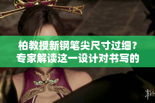 柏教授新鋼筆尖尺寸過(guò)細(xì)？專家解讀這一設(shè)計(jì)對(duì)書(shū)寫(xiě)的影響