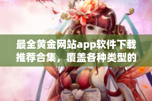 最全黃金網(wǎng)站app軟件下載推薦合集，覆蓋各種類(lèi)型的黃金應(yīng)用程序大全