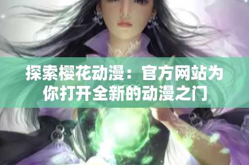 探索櫻花動(dòng)漫：官方網(wǎng)站為你打開(kāi)全新的動(dòng)漫之門(mén)