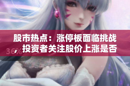 股市熱點(diǎn)：漲停板面臨挑戰(zhàn)，投資者關(guān)注股價(jià)上漲是否可持續(xù)