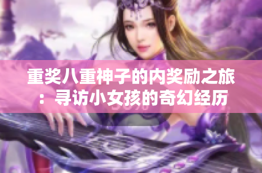 重獎(jiǎng)八重神子的內(nèi)獎(jiǎng)勵(lì)之旅：尋訪小女孩的奇幻經(jīng)歷