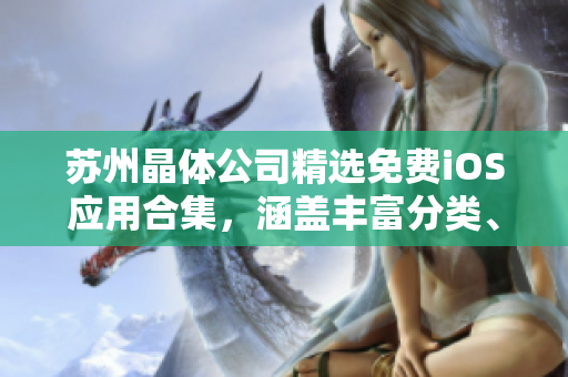 蘇州晶體公司精選免費(fèi)iOS應(yīng)用合集，涵蓋豐富分類、最新版更新、實(shí)用工具應(yīng)有盡有