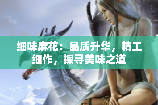 細(xì)味麻花：品質(zhì)升華，精工細(xì)作，探尋美味之道