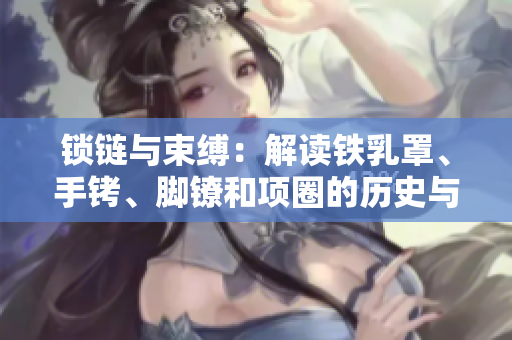 鎖鏈與束縛：解讀鐵乳罩、手銬、腳鐐和項圈的歷史與文化背景