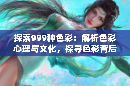 探索999種色彩：解析色彩心理與文化，探尋色彩背后的意義