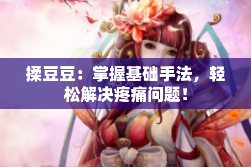 揉豆豆：掌握基礎(chǔ)手法，輕松解決疼痛問題！