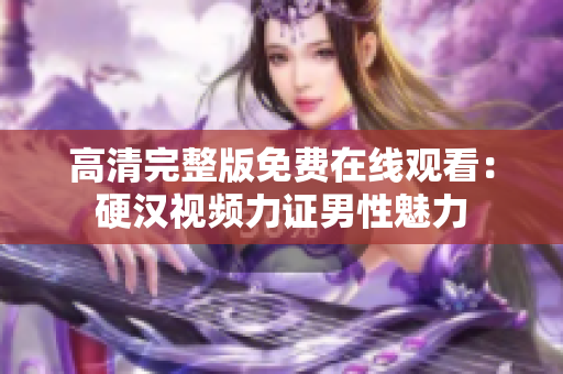 高清完整版免費在線觀看：硬漢視頻力證男性魅力