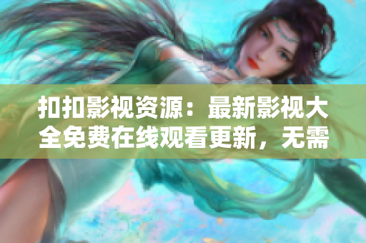 扣扣影視資源：最新影視大全免費(fèi)在線觀看更新，無需下載！
